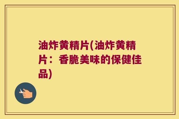 油炸黄精片(油炸黄精片：香脆美味的保健佳品)