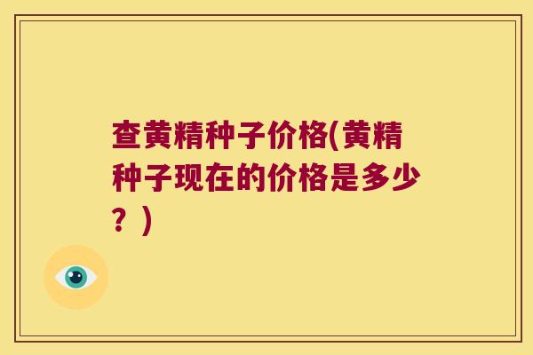 查黄精种子价格(黄精种子现在的价格是多少？)
