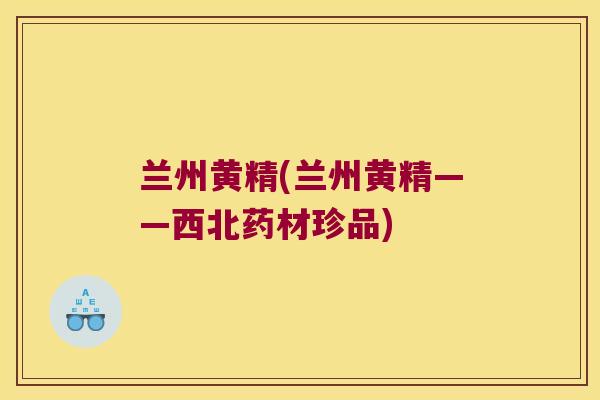 兰州黄精(兰州黄精——西北药材珍品)