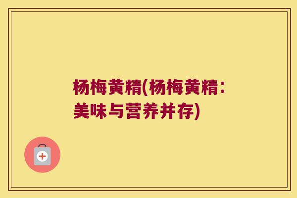 杨梅黄精(杨梅黄精:美味与营养并存) 杨梅黄精(杨梅黄精:美味与营养并存)