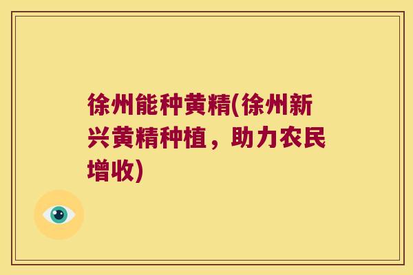徐州能种黄精(徐州新兴黄精种植,助力农民增收) 徐州能种黄精(徐州新兴黄精种植,助力农民增收)