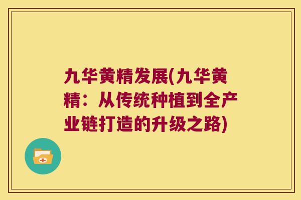 九华黄精发展(九华黄精:从传统种植到全产业链打造的升级之路) 九华黄精发展(九华黄精:从传统种植到全产业链打造的升级之路)