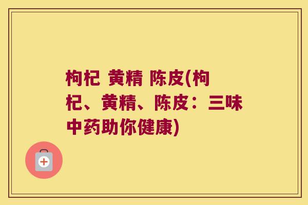 枸杞 黄精 陈皮(枸杞、黄精、陈皮：三味助你健康)