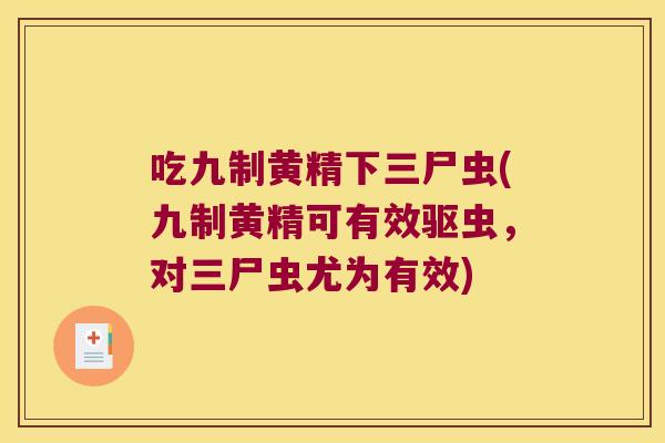 吃九制黄精下三尸虫(九制黄精可有效驱虫，对三尸虫尤为有效)