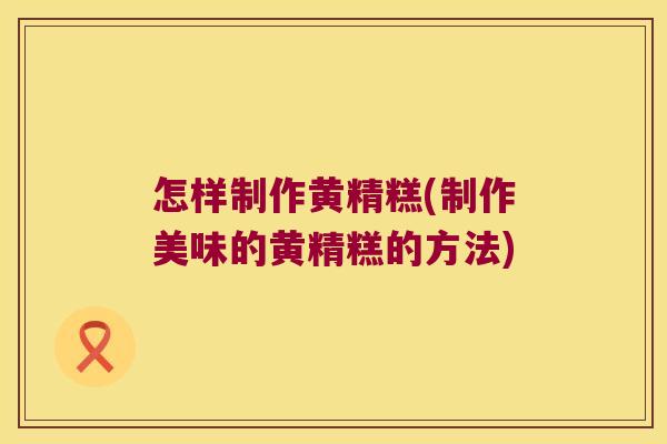 怎样制作黄精糕(制作美味的黄精糕的方法)