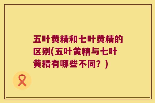 五叶黄精和七叶黄精的区别(五叶黄精与七叶黄精有哪些不同?) 五叶黄精和七叶黄精的区别(五叶黄精与七叶黄精有哪些不同?)