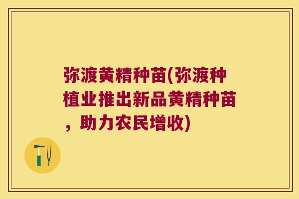 弥渡黄精种苗(弥渡种植业推出新品黄精种苗,助力农民增收) 弥渡黄精种苗(弥渡种植业推出新品黄精种苗,助力农民增收)