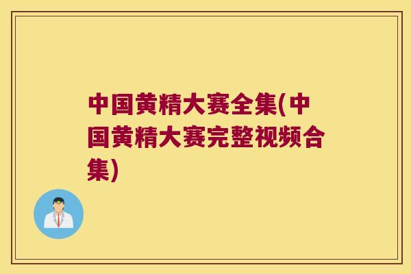 中国黄精大赛全集(中国黄精大赛完整视频合集)