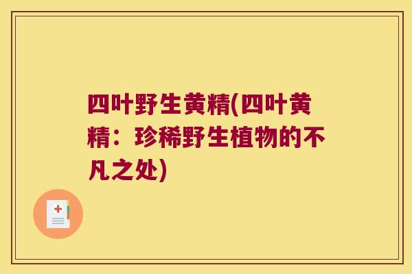 四叶野生黄精(四叶黄精:珍稀野生植物的不凡之处) 四叶野生黄精(四叶黄精:珍稀野生植物的不凡之处)