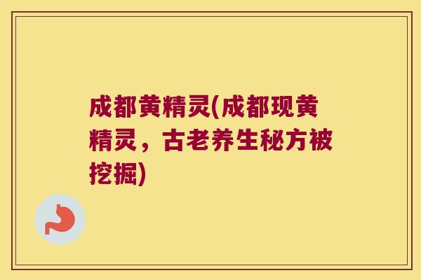 成都黄精灵(成都现黄精灵，古老养生秘方被挖掘)