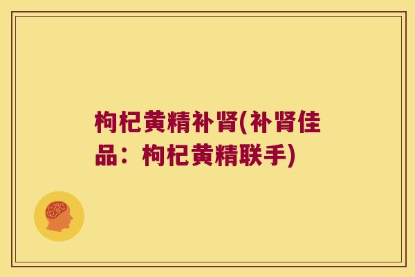 枸杞黄精补(补佳品：枸杞黄精联手)