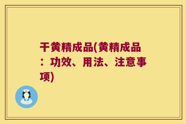 干黄精成品(黄精成品：功效、用法、注意事项)