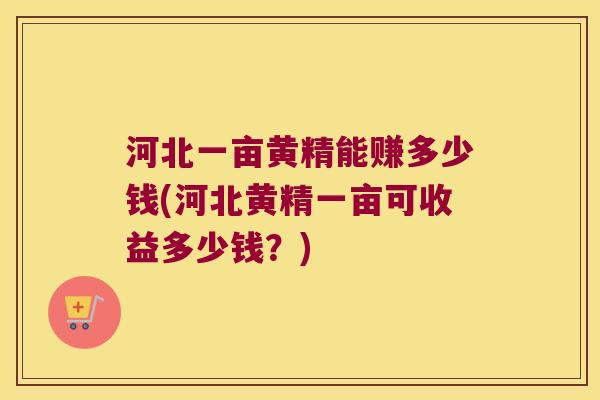 河北一亩黄精能赚多少钱(河北黄精一亩可收益多少钱？)