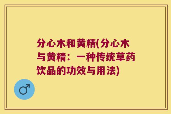 分心木和黄精(分心木与黄精:一种传统草药饮品的功效与用法) 分心木和黄精(分心木与黄精:一种传统草药饮品的功效与用法)