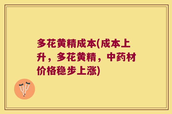 多花黄精成本(成本上升，多花黄精，材价格稳步上涨)