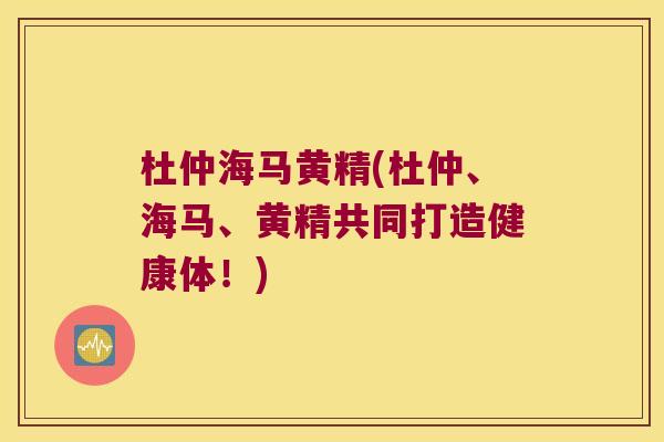 杜仲海马黄精(杜仲、海马、黄精共同打造健康体!) 杜仲海马黄精(杜仲、海马、黄精共同打造健康体!)