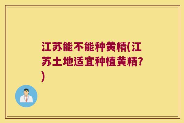 江苏能不能种黄精(江苏土地适宜种植黄精?) 江苏能不能种黄精(江苏土地适宜种植黄精?)