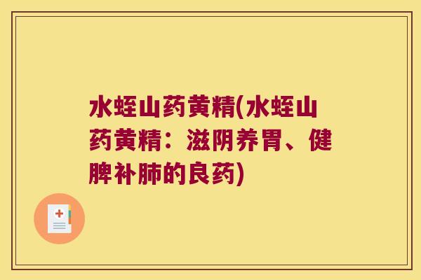 水蛭山药黄精(水蛭山药黄精：滋阴养胃、健脾补的良药)