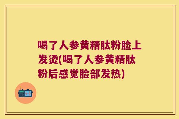 喝了人参黄精肽粉脸上发烫(喝了人参黄精肽粉后感觉脸部发热) 喝了人参黄精肽粉脸上发烫(喝了人参黄精肽粉后感觉脸部发热)