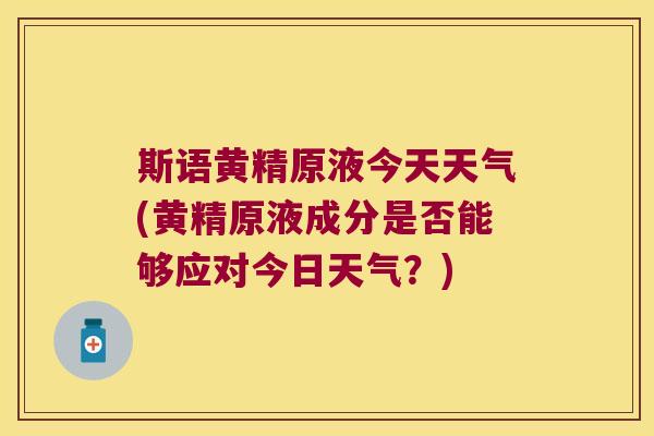 斯语黄精原液今天天气(黄精原液成分是否能够应对今日天气？)