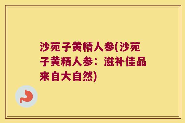 沙苑子黄精人参(沙苑子黄精人参：滋补佳品来自大自然)