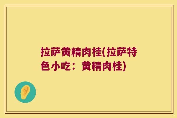 拉萨黄精肉桂(拉萨特色小吃:黄精肉桂) 拉萨黄精肉桂(拉萨特色小吃:黄精肉桂)