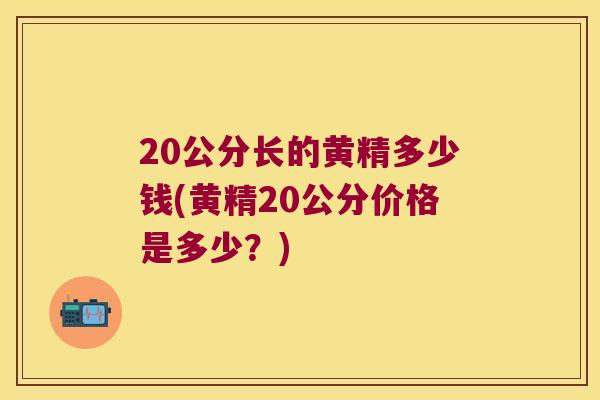 20公分长的黄精多少钱(黄精20公分价格是多少?) 20公分长的黄精多少钱(黄精20公分价格是多少?)