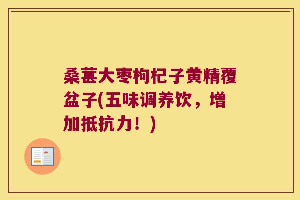 桑葚大枣枸杞子黄精覆盆子(五味调养饮，增加！)