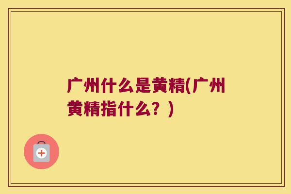 广州什么是黄精(广州黄精指什么？)