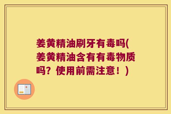 姜黄精油刷牙有毒吗(姜黄精油含有有毒物质吗？使用前需注意！)