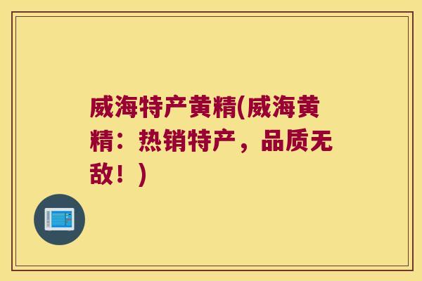 威海特产黄精(威海黄精:热销特产,品质无敌!) 威海特产黄精(威海黄精:热销特产,品质无敌!)