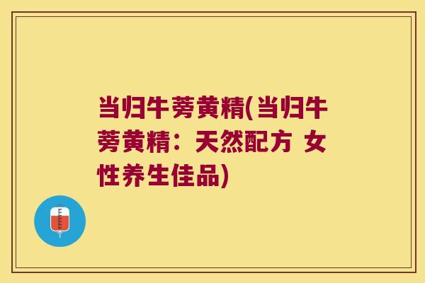 当归牛蒡黄精(当归牛蒡黄精：天然配方 女性养生佳品)