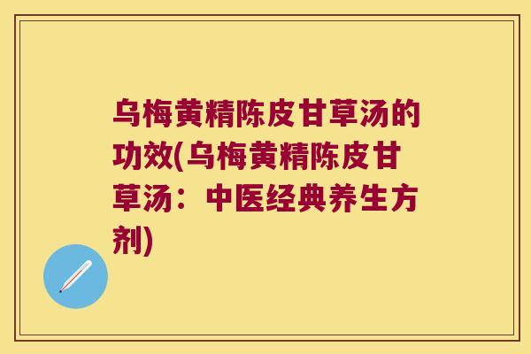 乌梅黄精陈皮甘草汤的功效(乌梅黄精陈皮甘草汤:中医经典养生方剂) 乌梅黄精陈皮甘草汤的功效(乌梅黄精陈皮甘草汤:中医经典养生方剂)
