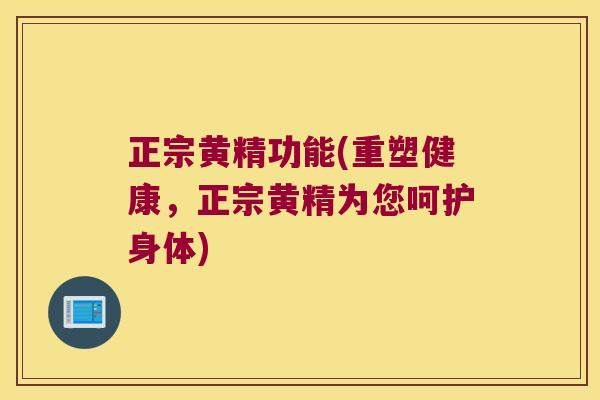 正宗黄精功能(重塑健康，正宗黄精为您呵护身体)