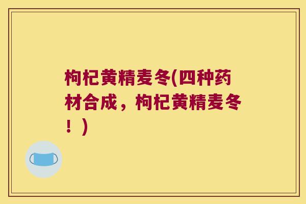 枸杞黄精麦冬(四种药材合成，枸杞黄精麦冬！)