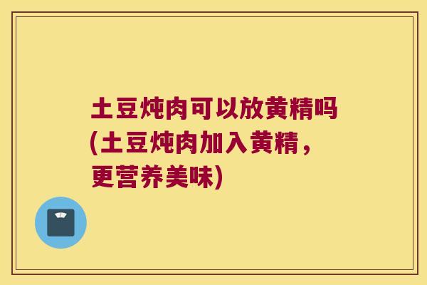 土豆炖肉可以放黄精吗(土豆炖肉加入黄精，更营养美味)