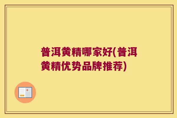 普洱黄精哪家好(普洱黄精优势品牌推荐) 普洱黄精哪家好(普洱黄精优势品牌推荐)