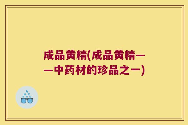 成品黄精(成品黄精——材的珍品之一) 成品黄精(成品黄精——材的珍品之一)