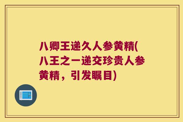 八卿王递久人参黄精(八王之一递交珍贵人参黄精，引发瞩目)