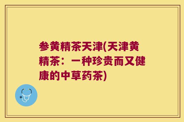 参黄精茶天津(天津黄精茶:一种珍贵而又健康的中草药茶) 参黄精茶天津(天津黄精茶:一种珍贵而又健康的中草药茶)