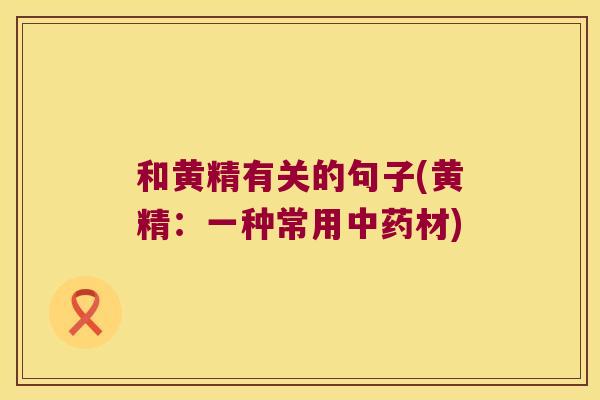 和黄精有关的句子(黄精:一种常用材) 和黄精有关的句子(黄精:一种常用材)