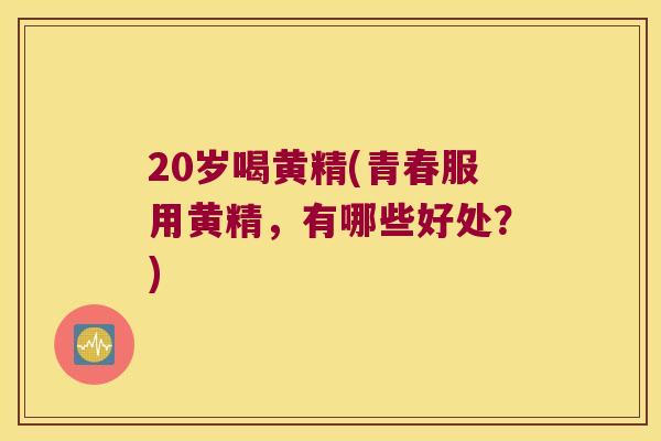20岁喝黄精(青春服用黄精，有哪些好处？)