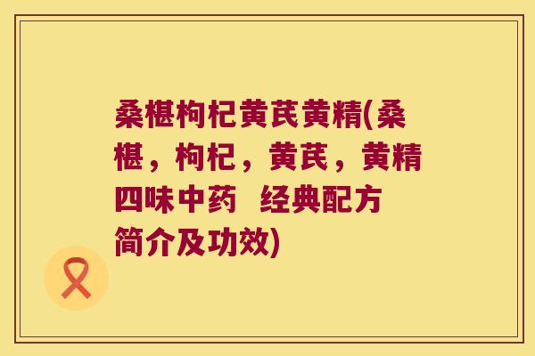 桑椹枸杞黄芪黄精(桑椹，枸杞，黄芪，黄精四味  经典配方简介及功效)