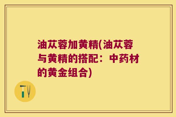 油苁蓉加黄精(油苁蓉与黄精的搭配:材的黄金组合) 油苁蓉加黄精(油苁蓉与黄精的搭配:材的黄金组合)