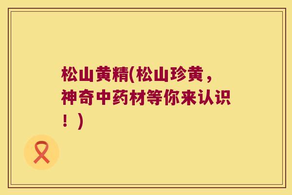 松山黄精(松山珍黄,神奇材等你来认识!) 松山黄精(松山珍黄,神奇材等你来认识!)