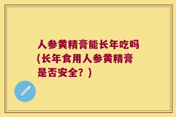 人参黄精膏能长年吃吗(长年食用人参黄精膏是否安全？)
