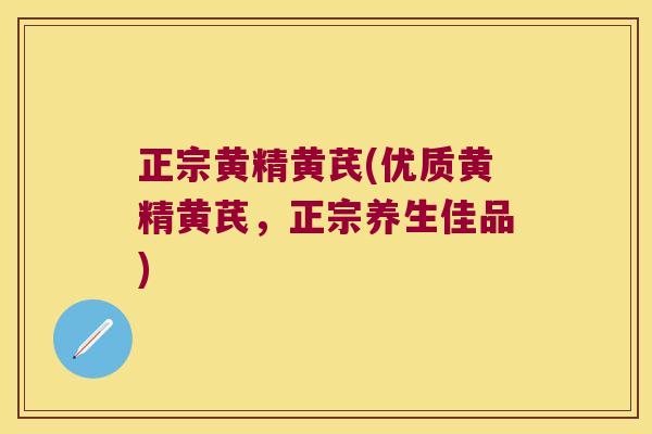 正宗黄精黄芪(优质黄精黄芪，正宗养生佳品)