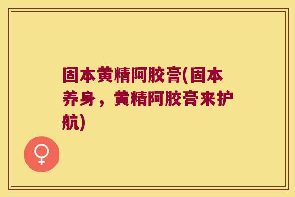 固本黄精阿胶膏(固本养身,黄精阿胶膏来护航) 固本黄精阿胶膏(固本养身,黄精阿胶膏来护航)