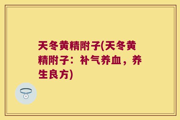 天冬黄精附子(天冬黄精附子：，养生良方)