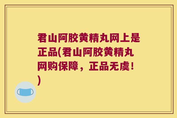君山阿胶黄精丸网上是正品(君山阿胶黄精丸网购保障,正品无虞!) 君山阿胶黄精丸网上是正品(君山阿胶黄精丸网购保障,正品无虞!)